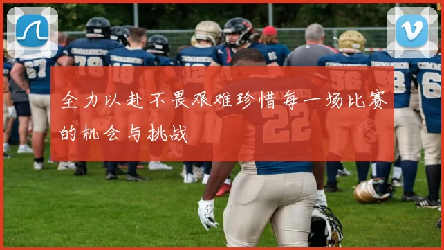 全力以赴不畏艰难珍惜每一场比赛的机会与挑战