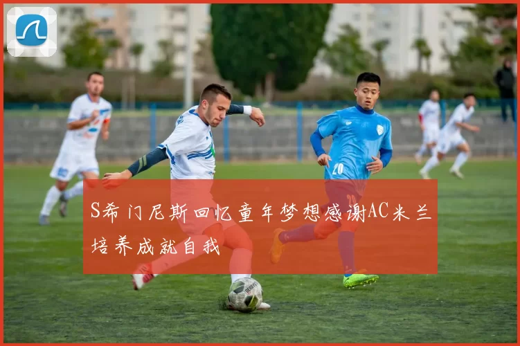 S希门尼斯回忆童年梦想感谢AC米兰培养成就自我