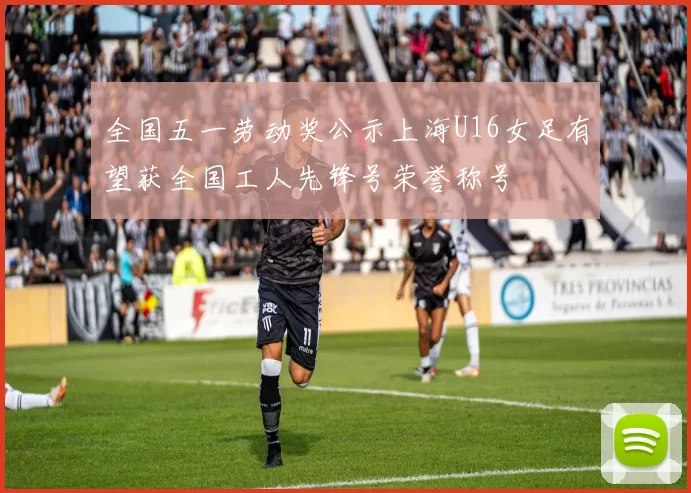 全国五一劳动奖公示上海U16女足有望获全国工人先锋号荣誉称号