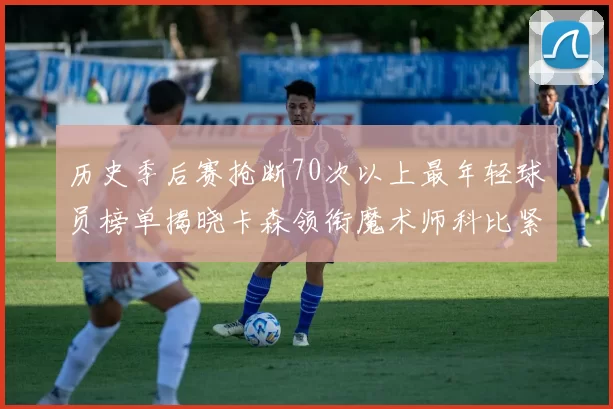 历史季后赛抢断70次以上最年轻球员榜单揭晓卡森领衔魔术师科比紧随其后