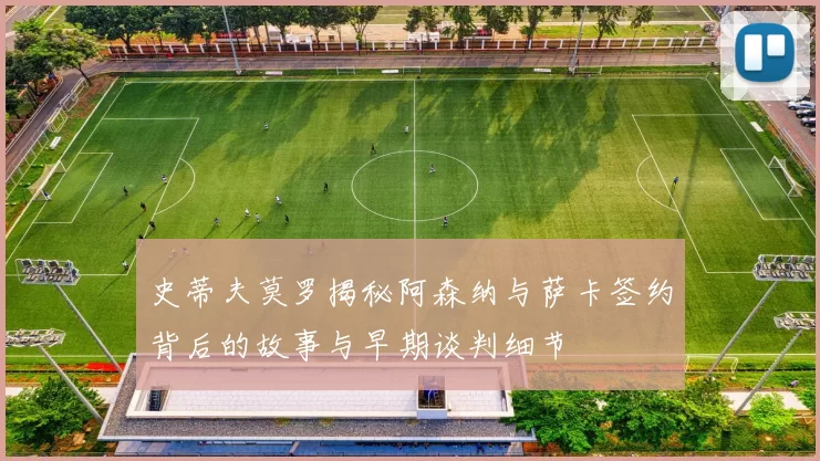 史蒂夫莫罗揭秘阿森纳与萨卡签约背后的故事与早期谈判细节