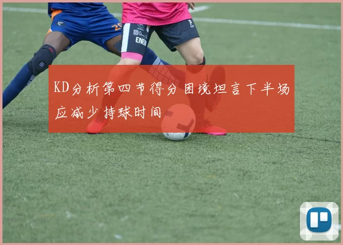 KD分析第四节得分困境坦言下半场应减少持球时间