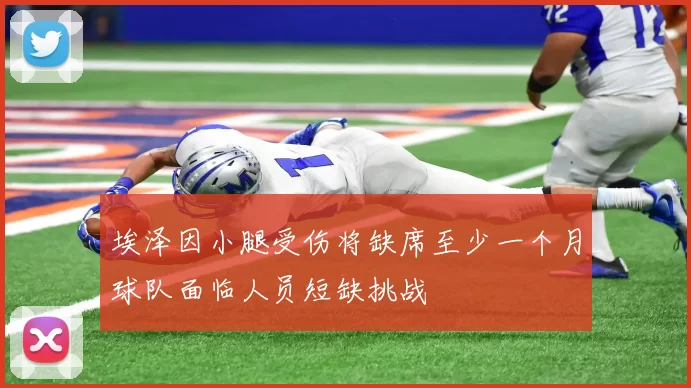 埃泽因小腿受伤将缺席至少一个月球队面临人员短缺挑战