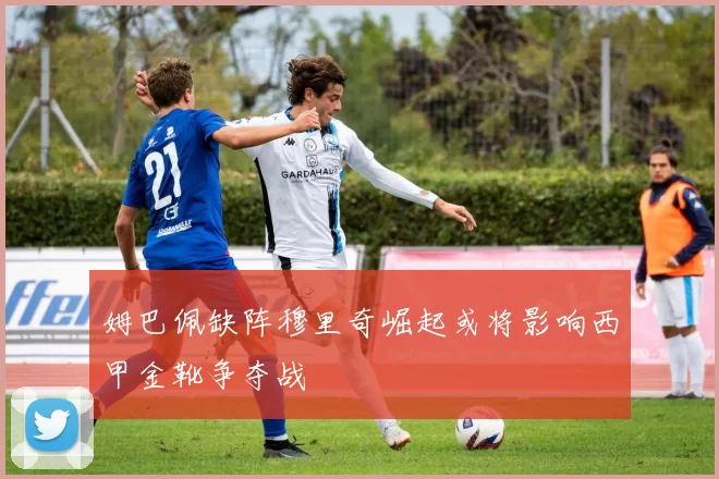 姆巴佩缺阵穆里奇崛起或将影响西甲金靴争夺战
