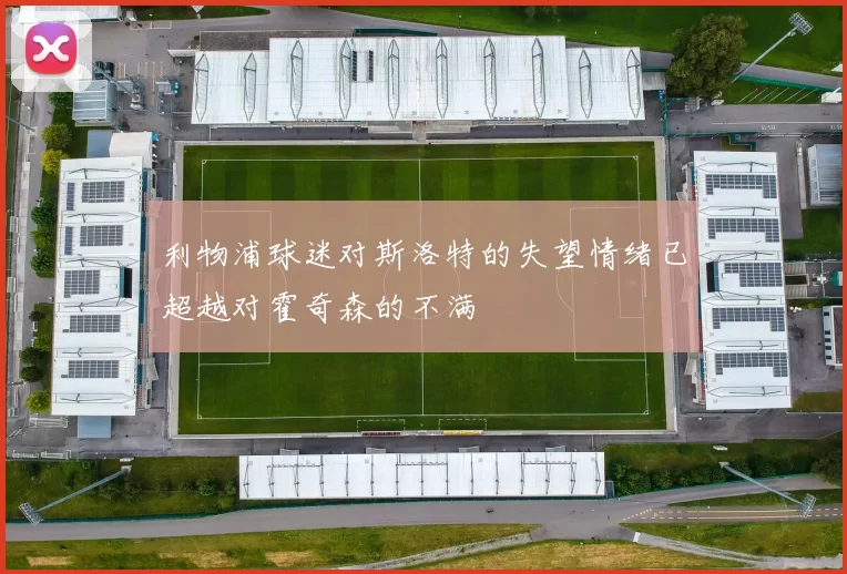 利物浦球迷对斯洛特的失望情绪已超越对霍奇森的不满
