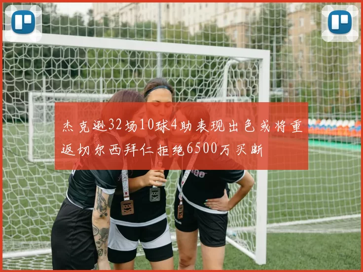 杰克逊32场10球4助表现出色或将重返切尔西拜仁拒绝6500万买断