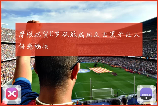 摩根祝贺C罗双冠成就反击黑子让人倍感畅快