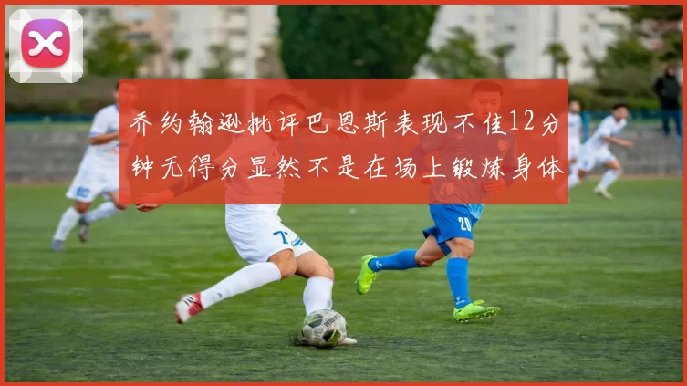 乔约翰逊批评巴恩斯表现不佳12分钟无得分显然不是在场上锻炼身体