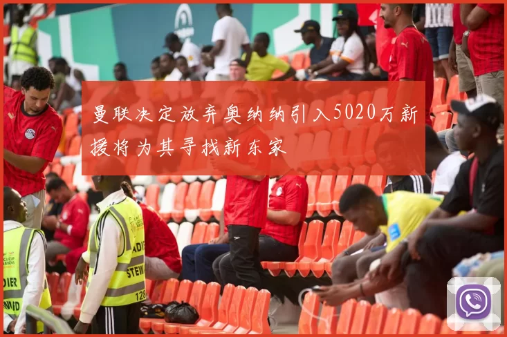 曼联决定放弃奥纳纳引入5020万新援将为其寻找新东家