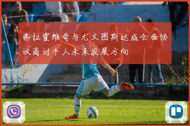 弗拉霍维奇与尤文图斯达成会面协议商讨个人未来发展方向