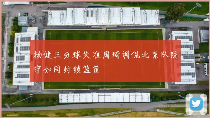 杨健三分球失准周琦调侃北京队防守如同封锁篮筐