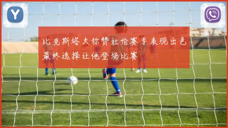 比克斯塔夫称赞杜伦赛季表现出色最终选择让他登场比赛