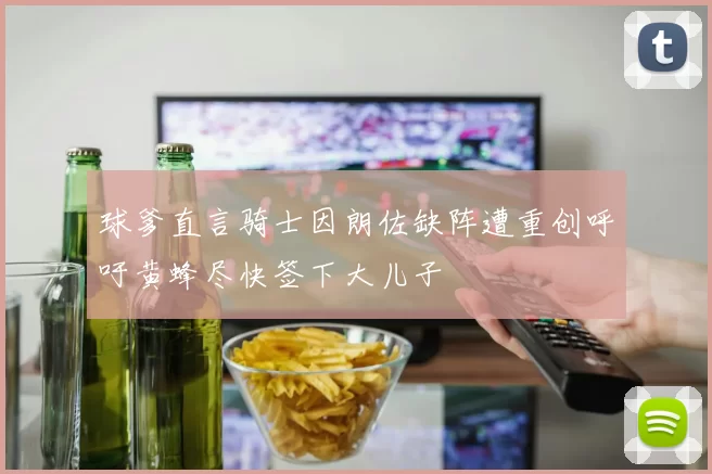 球爹直言骑士因朗佐缺阵遭重创呼吁黄蜂尽快签下大儿子