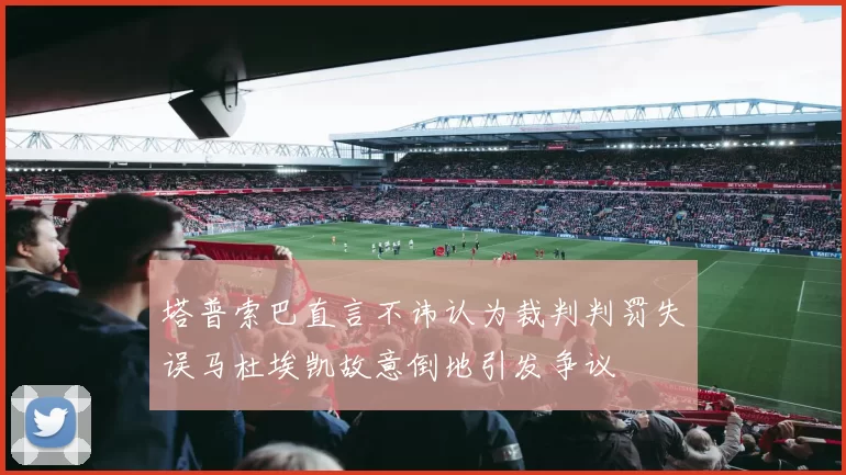 塔普索巴直言不讳认为裁判判罚失误马杜埃凯故意倒地引发争议