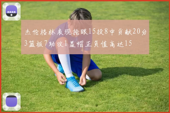 杰伦格林表现抢眼15投8中贡献20分3篮板7助攻1盖帽正负值高达15