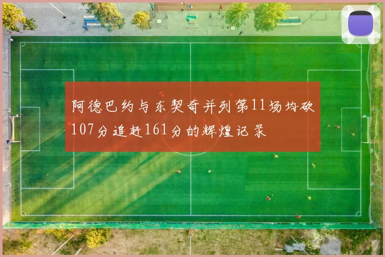阿德巴约与东契奇并列第11场均砍107分追赶161分的辉煌记录