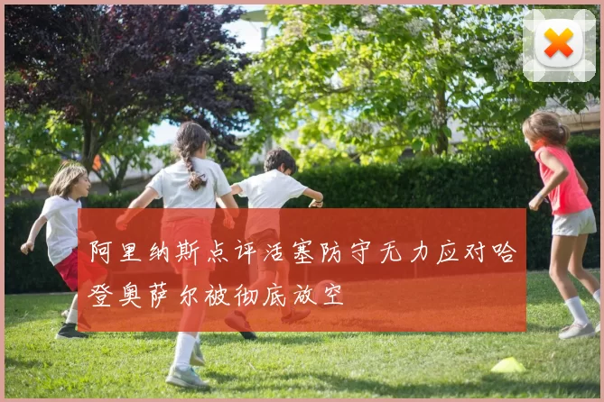阿里纳斯点评活塞防守无力应对哈登奥萨尔被彻底放空