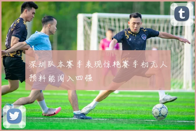 深圳队本赛季表现惊艳赛季初无人预料能闯入四强