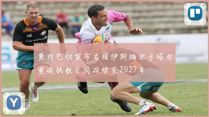 费内巴切宣布名宿伊斯梅尔卡塔尔重返执教合同延续至2027年