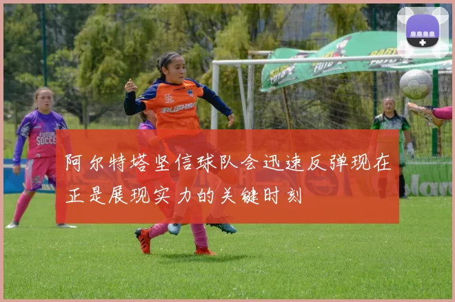 阿尔特塔坚信球队会迅速反弹现在正是展现实力的关键时刻